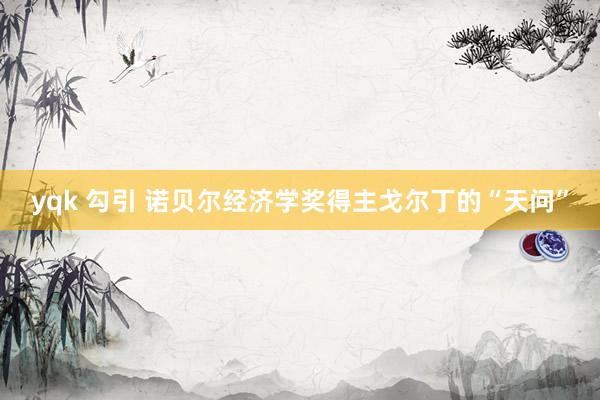 yqk 勾引 诺贝尔经济学奖得主戈尔丁的“天问”