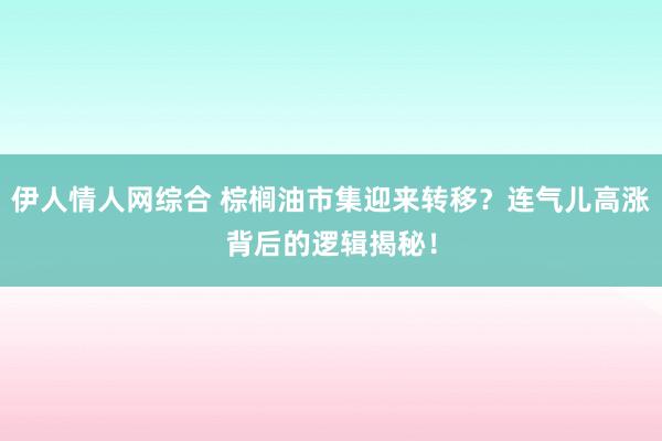 伊人情人网综合 棕榈油市集迎来转移？连气儿高涨背后的逻辑揭秘！