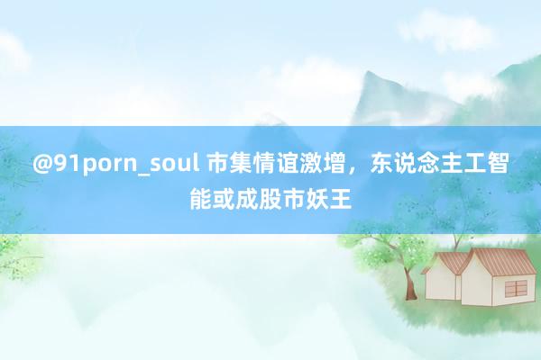 @91porn_soul 市集情谊激增，东说念主工智能或成股市妖王