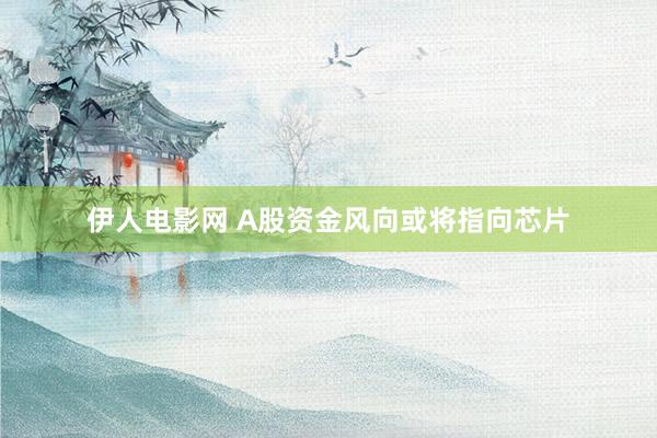 伊人电影网 A股资金风向或将指向芯片