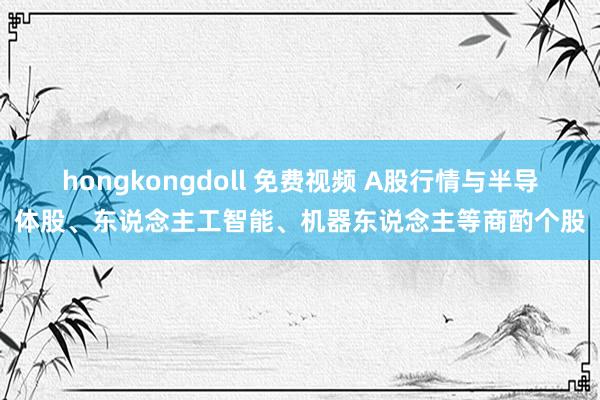 hongkongdoll 免费视频 A股行情与半导体股、东说念主工智能、机器东说念主等商酌个股