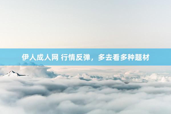 伊人成人网 行情反弹，多去看多种题材