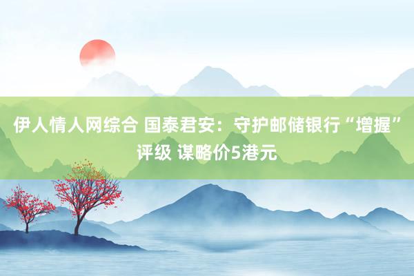 伊人情人网综合 国泰君安：守护邮储银行“增握”评级 谋略价5港元