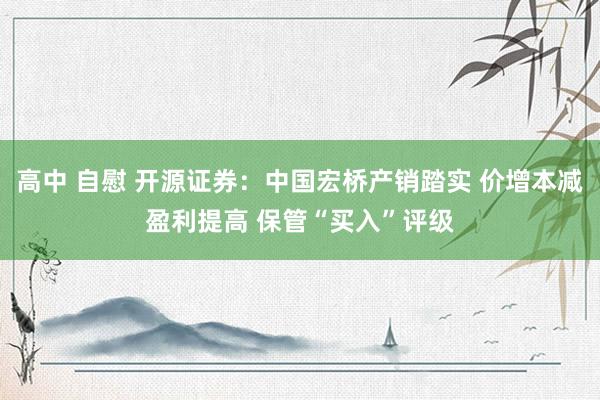 高中 自慰 开源证券：中国宏桥产销踏实 价增本减盈利提高 保管“买入”评级