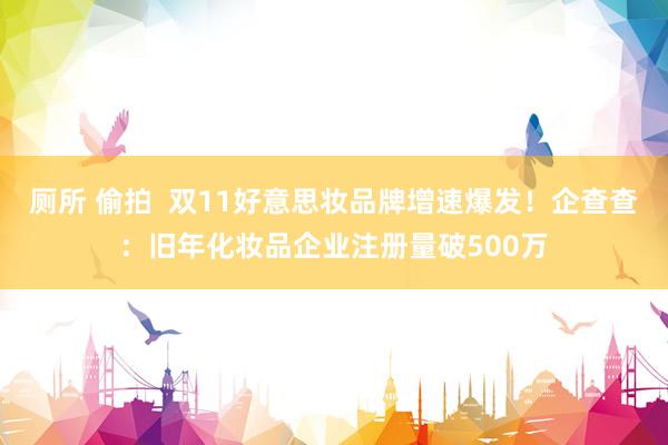 厕所 偷拍  双11好意思妆品牌增速爆发！企查查：旧年化妆品企业注册量破500万
