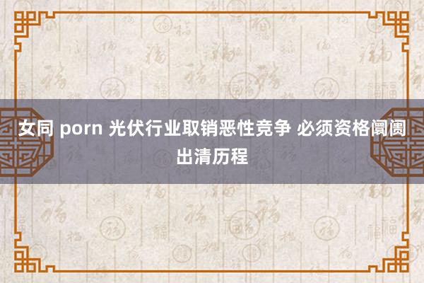 女同 porn 光伏行业取销恶性竞争 必须资格阛阓出清历程