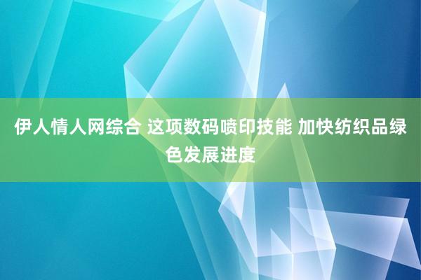 伊人情人网综合 这项数码喷印技能 加快纺织品绿色发展进度