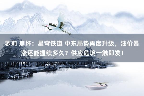 萝莉 崩坏：星穹铁道 中东局势再度升级，油价暴涨还能握续多久？供应危境一触即发！