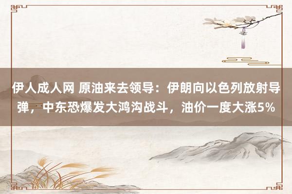 伊人成人网 原油来去领导：伊朗向以色列放射导弹，中东恐爆发大鸿沟战斗，油价一度大涨5%