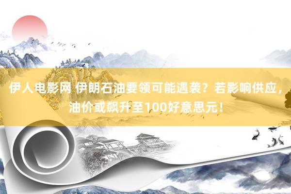 伊人电影网 伊朗石油要领可能遇袭？若影响供应，油价或飙升至100好意思元！