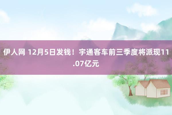 伊人网 12月5日发钱！宇通客车前三季度将派现11.07亿元