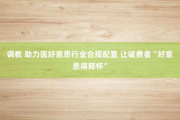 调教 助力医好意思行业合规配置 让破费者“好意思得释怀”