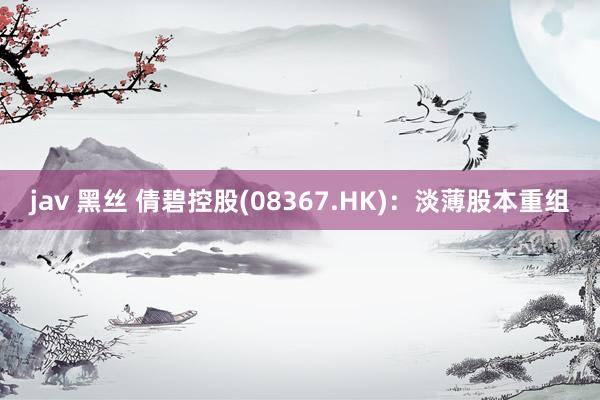 jav 黑丝 倩碧控股(08367.HK)：淡薄股本重组