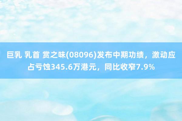 巨乳 乳首 赏之味(08096)发布中期功绩，激动应占亏蚀345.6万港元，同比收窄7.9%
