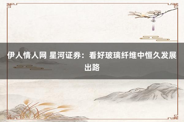 伊人情人网 星河证券：看好玻璃纤维中恒久发展出路