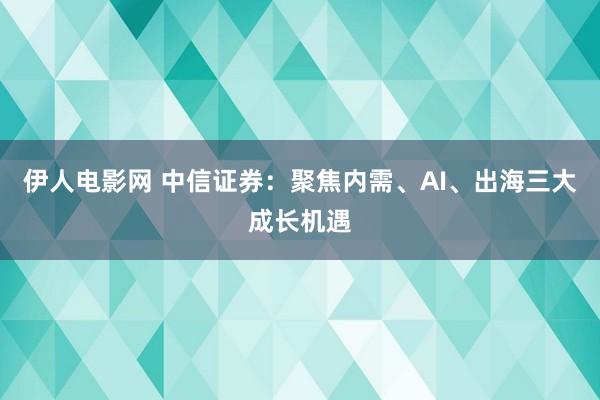 伊人电影网 中信证券：聚焦内需、AI、出海三大成长机遇