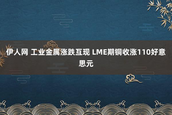 伊人网 工业金属涨跌互现 LME期铜收涨110好意思元