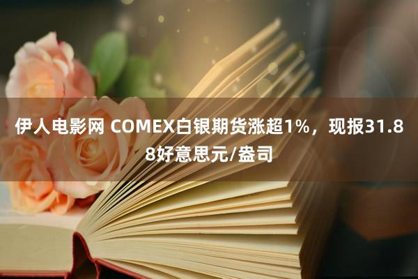 伊人电影网 COMEX白银期货涨超1%，现报31.88好意思元/盎司