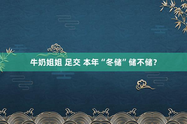 牛奶姐姐 足交 本年“冬储”储不储？