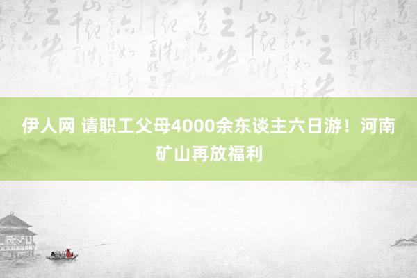 伊人网 请职工父母4000余东谈主六日游！河南矿山再放福利