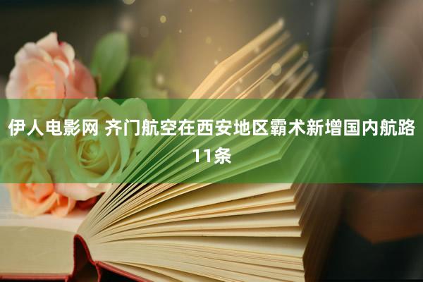 伊人电影网 齐门航空在西安地区霸术新增国内航路11条