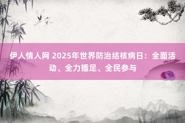 伊人情人网 2025年世界防治结核病日：全面活动、全力插足、全民参与