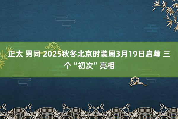 正太 男同 2025秋冬北京时装周3月19日启幕 三个“初次”亮相